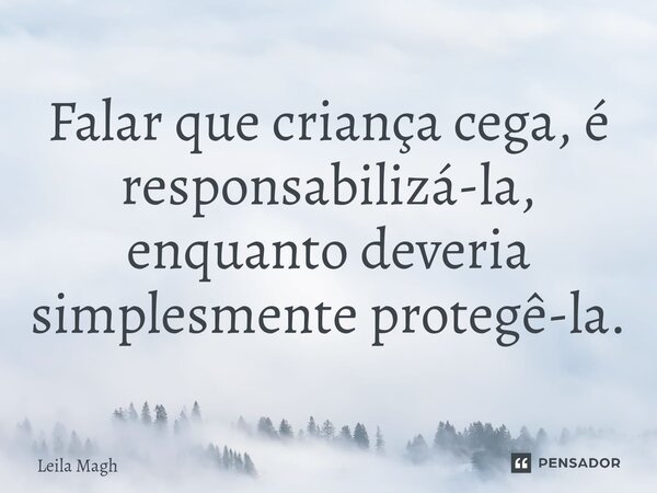 ⁠Falar que criança cega, é responsabilizá-la, enquanto deveria simplesmente protegê-la.... Frase de Leila Magh.