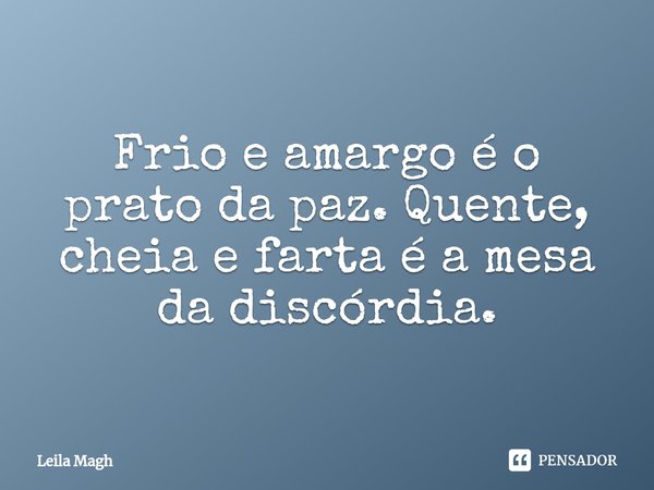 ⁠Frio e amargo é o prato da paz. Quente, cheia e farta é a mesa da discórdia.... Frase de Leila Magh.