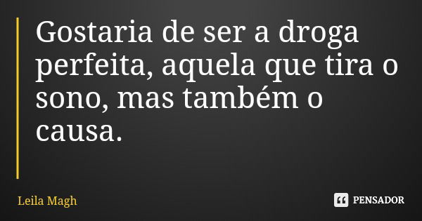 Gostaria de ser a droga perfeita, aquela que tira o sono, mas também o causa.... Frase de Leila Magh.
