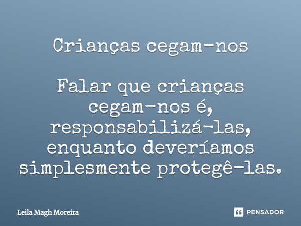 ⁠Crianças cegam-nos Falar que crianças cegam-nos é, responsabilizá-las, enquanto deveríamos simplesmente protegê-las.... Frase de Leila Magh Moreira.