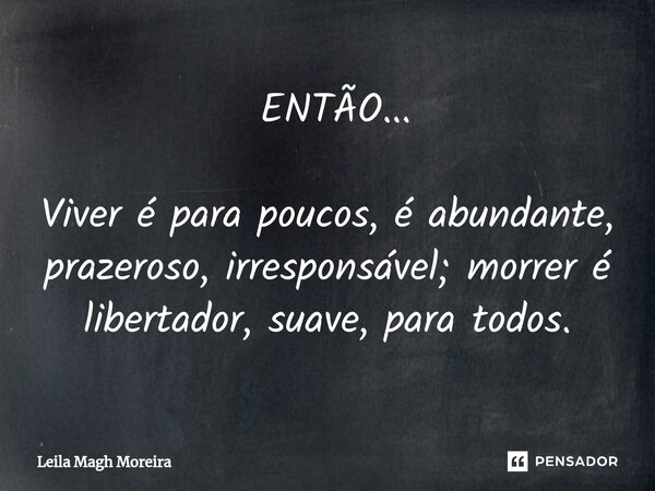 ⁠⁠ ENTÃO... Viver é para poucos, é abundante, prazeroso, irresponsável; morrer é libertador, suave, para todos.... Frase de Leila Magh Moreira.