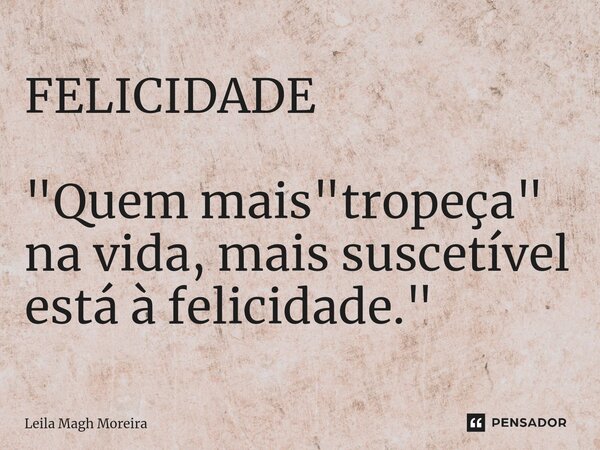 FELICIDADE ⁠"Quem mais "tropeça" na vida, mais suscetível está à felicidade."... Frase de Leila Magh Moreira.