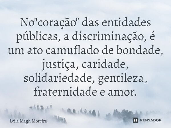 ⁠No "coração" das entidades públicas, a discriminação, é um ato camuflado de bondade, justiça, caridade, solidariedade, gentileza, fraternidade e amor... Frase de Leila Magh Moreira.