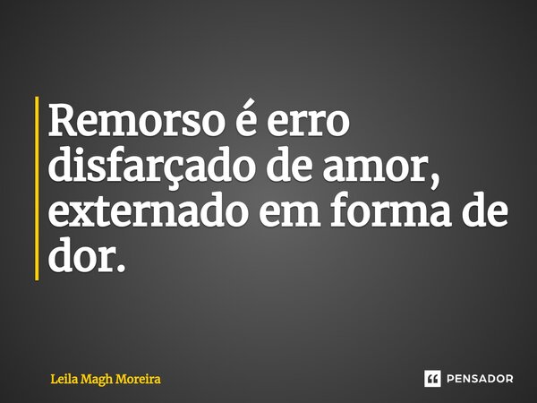 ⁠Remorso é erro disfarçado de amor, externado em forma de dor.... Frase de Leila Magh Moreira.