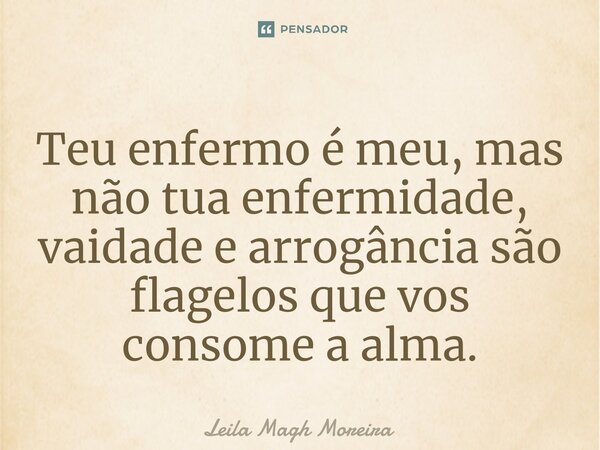⁠Teu enfermo é meu, mas não tua enfermidade, vaidade e arrogância são flagelos que vos consome a alma.... Frase de Leila Magh Moreira.