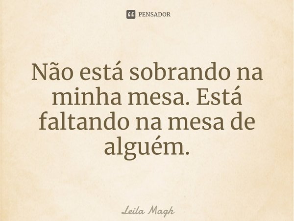 ⁠Não está sobrando na minha mesa. Está faltando na mesa de alguém.... Frase de Leila Magh.