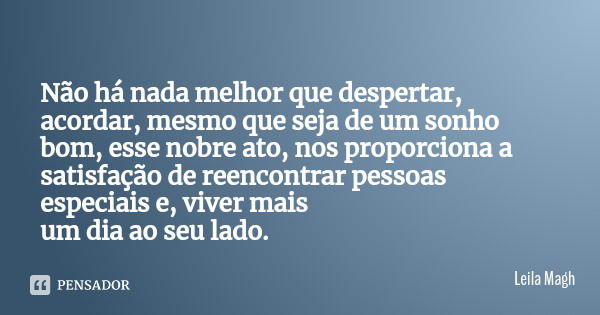 Não há nada melhor que despertar, acordar, mesmo que seja de um sonho bom, esse nobre ato, nos proporciona a satisfação de reencontrar pessoas especiais e, vive... Frase de Leila Magh.