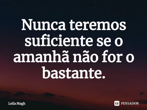⁠Nunca teremos suficiente se o amanhã não for o bastante.... Frase de Leila Magh.