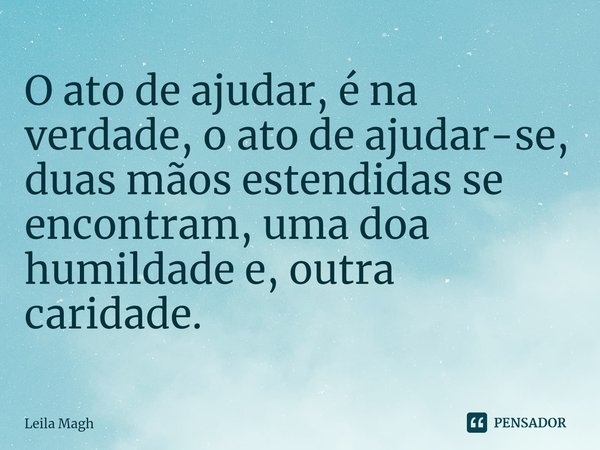 ⁠O ato de ajudar, é na verdade, o ato de ajudar-se, duas mãos estendidas se encontram, uma doa humildade e, outra caridade.... Frase de Leila Magh.