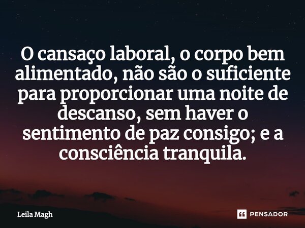 ⁠O cansaço laboral, o corpo bem alimentado, não são o suficiente para proporcionar uma noite de descanso, sem haver o sentimento de paz consigo; e a consciência... Frase de Leila Magh.