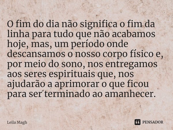 ⁠O fim do dia não significa o fim da linha para tudo que não acabamos hoje, mas, um período onde descansamos o nosso corpo físico e, por meio do sono, nos entre... Frase de Leila Magh.