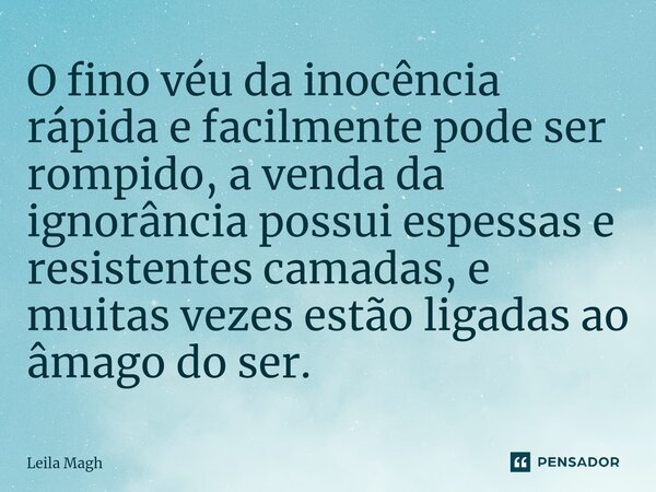 ⁠O fino véu da inocência rápida e facilmente pode ser rompido, a venda da ignorância possui espessas e resistentes camadas, e muitas vezes estão ligadas ao âmag... Frase de Leila Magh.