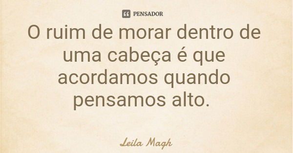 O ruim de morar dentro de uma cabeça é que acordamos quando pensamos alto.... Frase de Leila Magh.