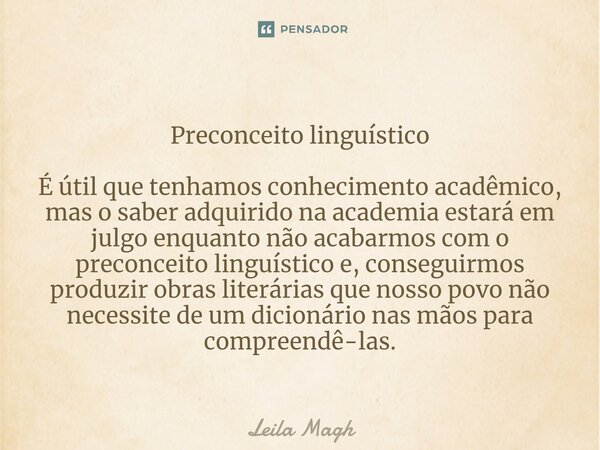 ⁠Preconceito linguístico É útil que tenhamos conhecimento acadêmico, mas o saber adquirido na academia estará em julgo enquanto não acabarmos com o preconceito ... Frase de Leila Magh.