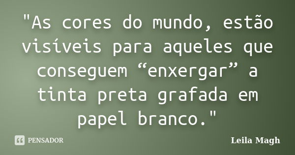 "As cores do mundo, estão visíveis para aqueles que conseguem “enxergar” a tinta preta grafada em papel branco."... Frase de Leila Magh.