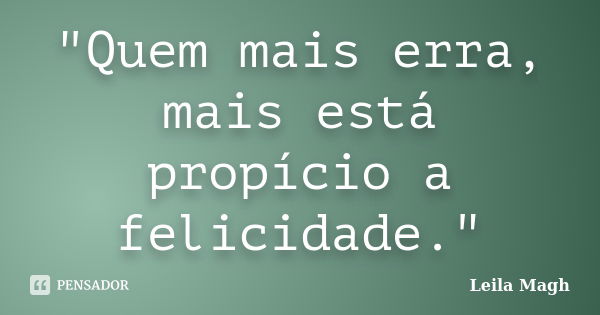 "Quem mais erra, mais está propício a felicidade."... Frase de Leila Magh.