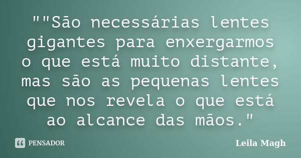 ""São necessárias lentes gigantes para enxergarmos o que está muito distante, mas são as pequenas lentes que nos revela o que está ao alcance das mãos... Frase de Leila Magh.