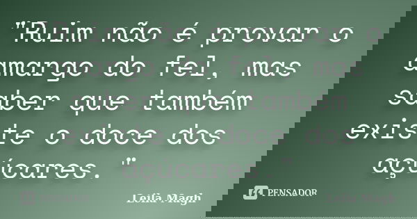 "Ruim não é provar o amargo do fel, mas saber que também existe o doce dos açúcares."... Frase de Leila Magh.