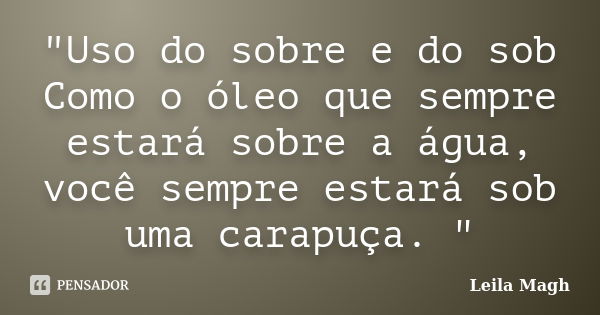 "Uso do sobre e do sob Como o óleo que sempre estará sobre a água, você sempre estará sob uma carapuça. "... Frase de Leila Magh.