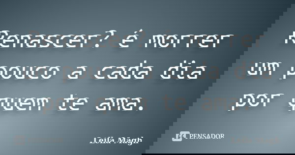 Renascer? é morrer um pouco a cada dia por quem te ama.... Frase de Leila Magh.