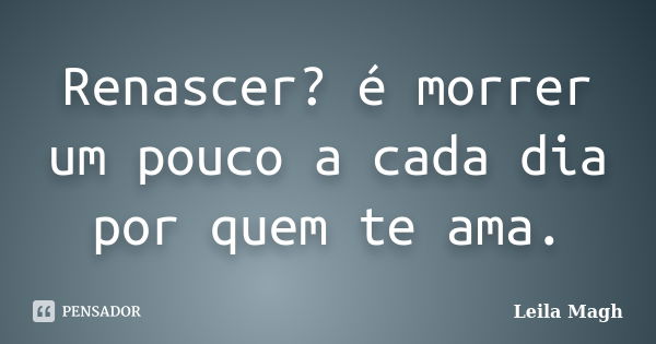 Renascer? é morrer um pouco a cada dia por quem te ama.... Frase de Leila Magh.