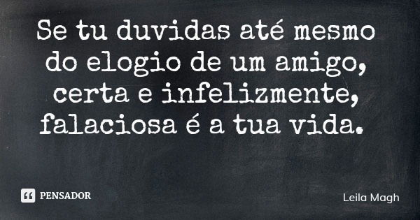 Se tu duvidas até mesmo do elogio de um amigo, certa e infelizmente, falaciosa é a tua vida.... Frase de Leila Magh.