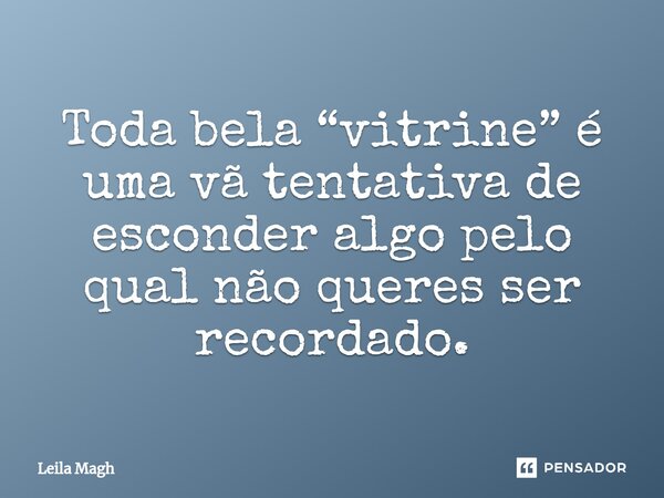 ⁠Toda bela “vitrine” é uma vã tentativa de esconder algo pelo qual não queres ser recordado.... Frase de Leila Magh.