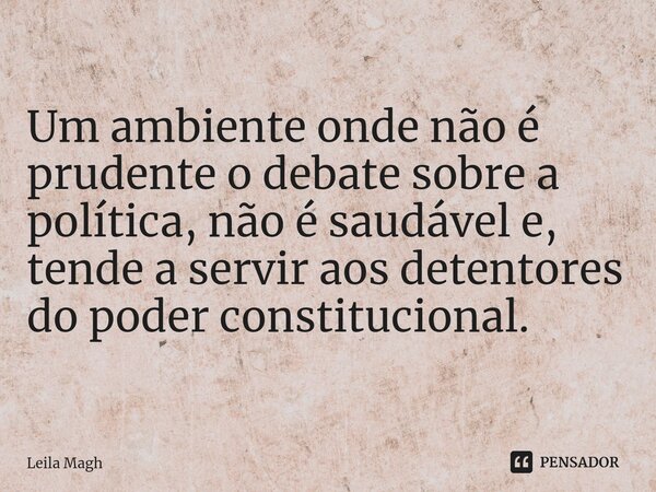 ⁠Um ambiente onde não é prudente o debate sobre a política, não é saudável e, tende a servir aos detentores do poder constitucional.... Frase de Leila Magh.