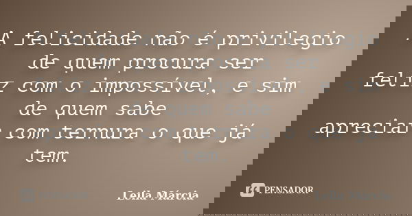 A felicidade não é privilegio de quem procura ser feliz com o impossível, e sim de quem sabe apreciar com ternura o que já tem.... Frase de Leila Márcia.