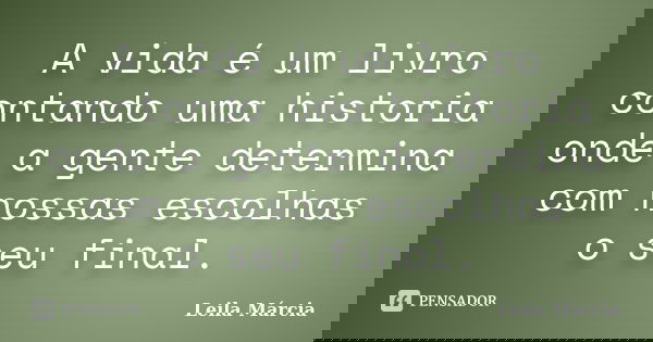 A vida é um livro contando uma historia onde a gente determina com nossas escolhas o seu final.... Frase de Leila Márcia.