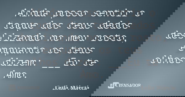 Ainda posso sentir o toque dos teus dedos deslizando no meu rosto, enquanto os teus olhos dizem: ___Eu te Amo.... Frase de Leila Márcia.