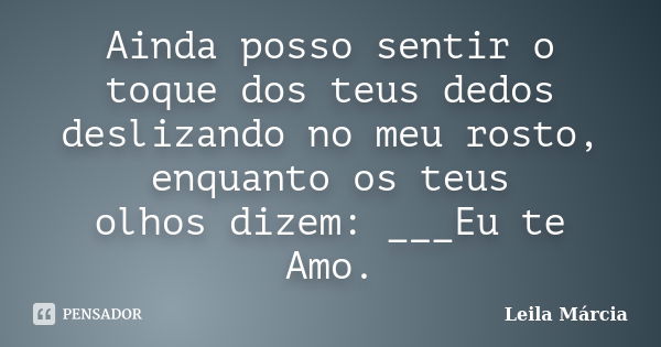 Ainda posso sentir o toque dos teus dedos deslizando no meu rosto, enquanto os teus olhos dizem: ___Eu te Amo.... Frase de Leila Márcia.