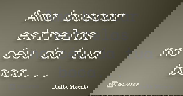 Amo buscar estrelas no céu da tua boca...... Frase de Leila Márcia.