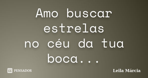 Amo buscar estrelas no céu da tua boca...... Frase de Leila Márcia.