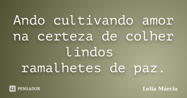 Ando cultivando amor na certeza de colher lindos ramalhetes de paz.... Frase de Leila Márcia.