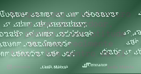 Busque como a um tesouro o dom de perdoar, o perdão é uma atitude de quem realmente trás o bem dentro de si.... Frase de Leila Márcia.
