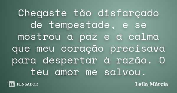 Chegaste tão disfarçado de tempestade, e se mostrou a paz e a calma que meu coração precisava para despertar à razão. O teu amor me salvou.... Frase de Leila Márcia.