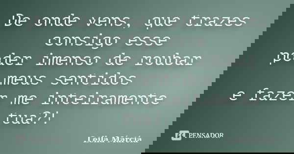 De onde vens, que trazes consigo esse poder imenso de roubar meus sentidos e fazer me inteiramente tua?!... Frase de Leila Márcia.