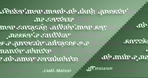 Deixei meu medo de lado, apostei na certeza do meu coração, aliviei meu ser, passei a cultivar sorrisos a apreciar abraços e a manter dentro de mim a paz do amo... Frase de Leila Márcia.