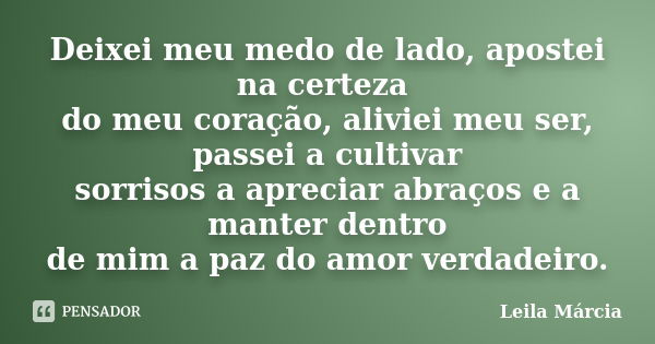 Deixei meu medo de lado, apostei na certeza do meu coração, aliviei meu ser, passei a cultivar sorrisos a apreciar abraços e a manter dentro de mim a paz do amo... Frase de Leila Márcia.