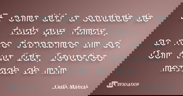 E como dói a saudade de tudo que fomos, ao nos tornarmos um só. Com tua ida, levastes metade de mim... Frase de Leila Márcia.