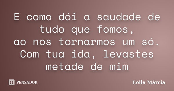 E como dói a saudade de tudo que fomos, ao nos tornarmos um só. Com tua ida, levastes metade de mim... Frase de Leila Márcia.