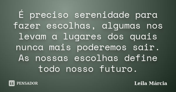 É preciso serenidade para fazer escolhas, algumas nos levam a lugares dos quais nunca mais poderemos sair. As nossas escolhas define todo nosso futuro.... Frase de Leila Márcia.