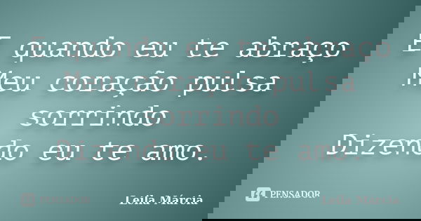 E quando eu te abraço Meu coração pulsa sorrindo Dizendo eu te amo.... Frase de Leila Márcia.