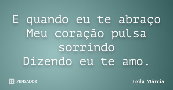 E quando eu te abraço Meu coração pulsa sorrindo Dizendo eu te amo.... Frase de Leila Márcia.