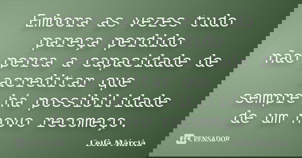 Embora as vezes tudo pareça perdido não perca a capacidade de acreditar que sempre há possibilidade de um novo recomeço.... Frase de Leila Márcia.
