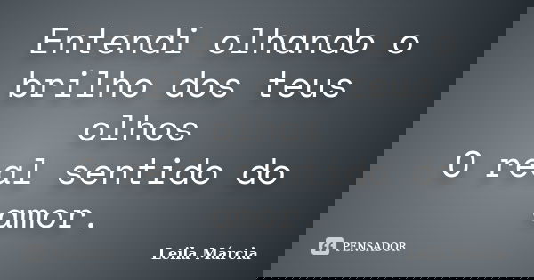 Entendi olhando o brilho dos teus olhos O real sentido do amor.... Frase de Leila Márcia.