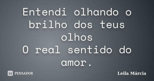 Entendi olhando o brilho dos teus olhos O real sentido do amor.... Frase de Leila Márcia.