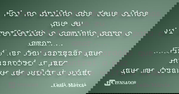 Foi no brilho dos teus olhos que eu vi refletido o caminho para o amor... ...Foi no teu coração que encontrei a paz que me trouxe de volta à vida.... Frase de Leila Márcia.