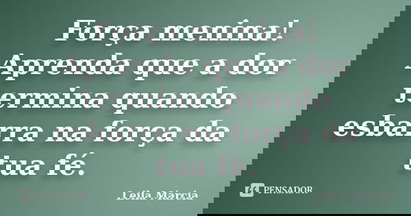 Força menina! Aprenda que a dor termina quando esbarra na força da tua fé.... Frase de Leila Márcia.